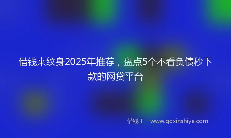 借钱来纹身2025年推荐，盘点5个不看负债秒下款的网贷平台