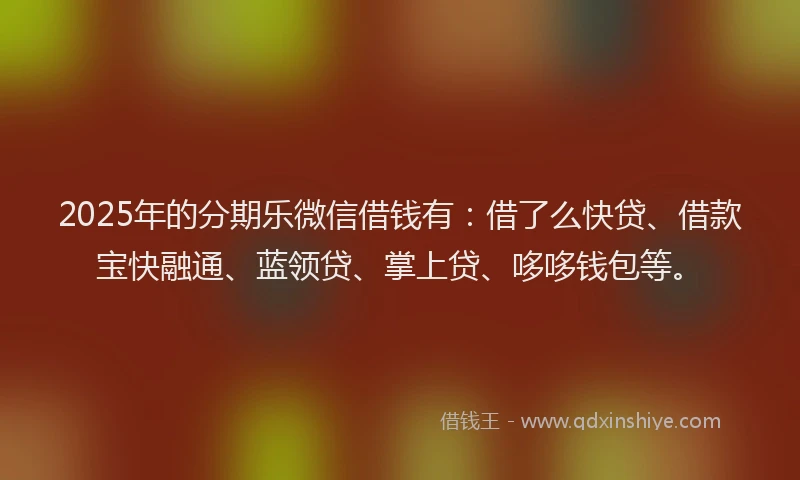 2025年的分期乐微信借钱有：借了么快贷、借款宝快融通、蓝领贷、掌上贷、哆哆钱包等。