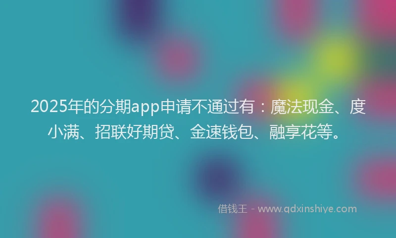 2025年的分期app申请不通过有：魔法现金、度小满、招联好期贷、金速钱包、融享花等。