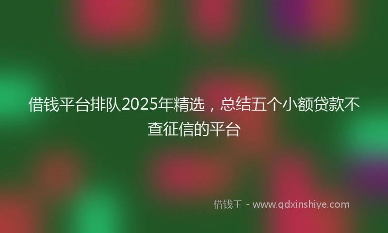 借钱平台排队2025年精选，总结五个小额贷款不查征信的平台
