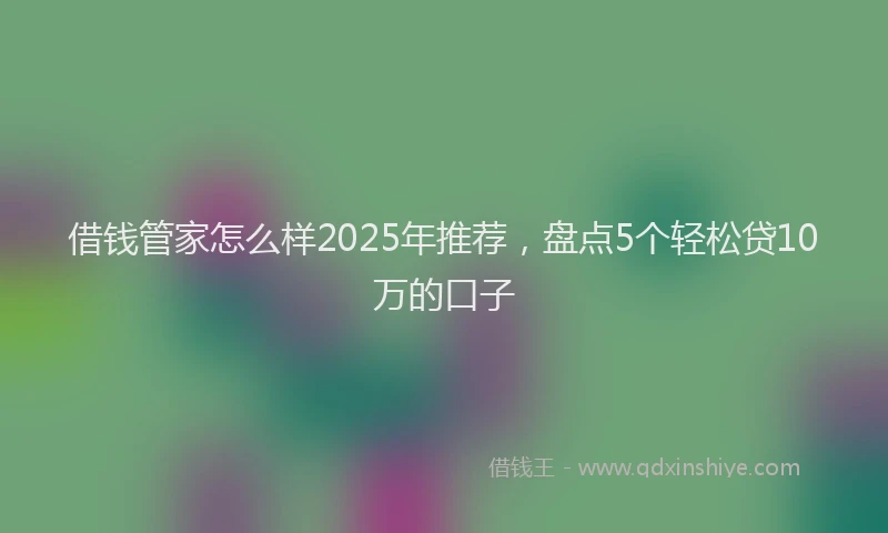 借钱管家怎么样2025年推荐，盘点5个轻松贷10万的口子