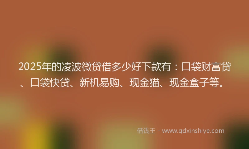 2025年的凌波微贷借多少好下款有：口袋财富贷、口袋快贷、新机易购、现金猫、现金盒子等。