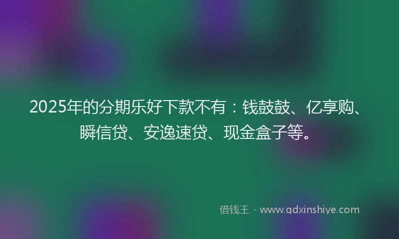 2025年的分期乐好下款不有：钱鼓鼓、亿享购、瞬信贷、安逸速贷、现金盒子等。