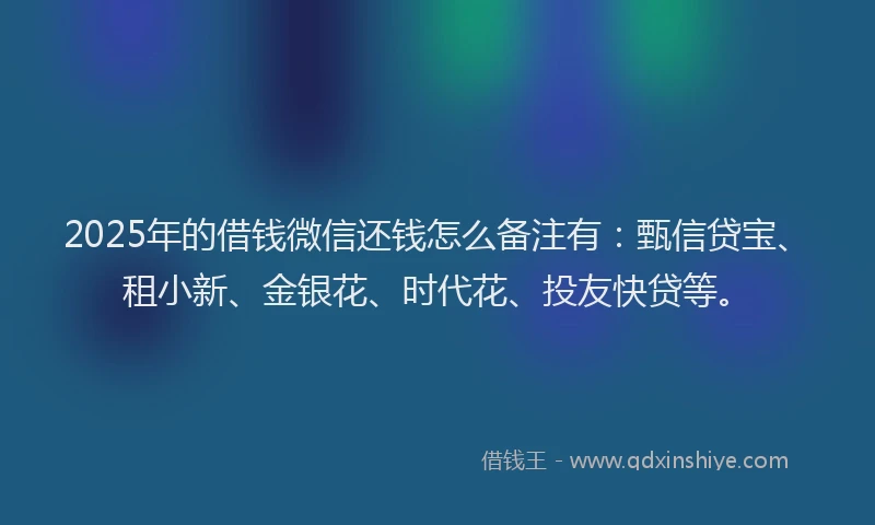 2025年的借钱微信还钱怎么备注有：甄信贷宝、租小新、金银花、时代花、投友快贷等。