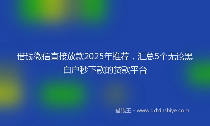借钱微信直接放款2025年推荐，汇总5个无论黑白户秒下款的贷款平台