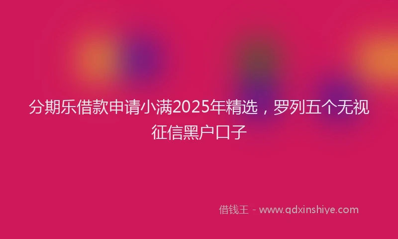 分期乐借款申请小满2025年精选，罗列五个无视征信黑户口子