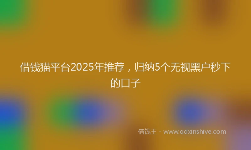 借钱猫平台2025年推荐，归纳5个无视黑户秒下的口子