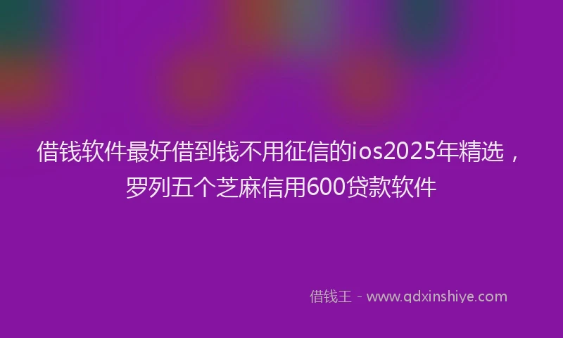 借钱软件最好借到钱不用征信的ios2025年精选，罗列五个芝麻信用600贷款软件