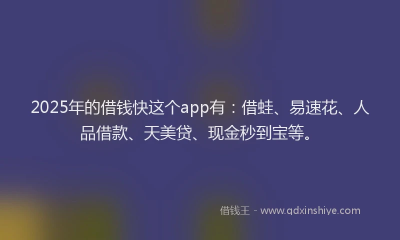 2025年的借钱快这个app有：借蛙、易速花、人品借款、天美贷、现金秒到宝等。