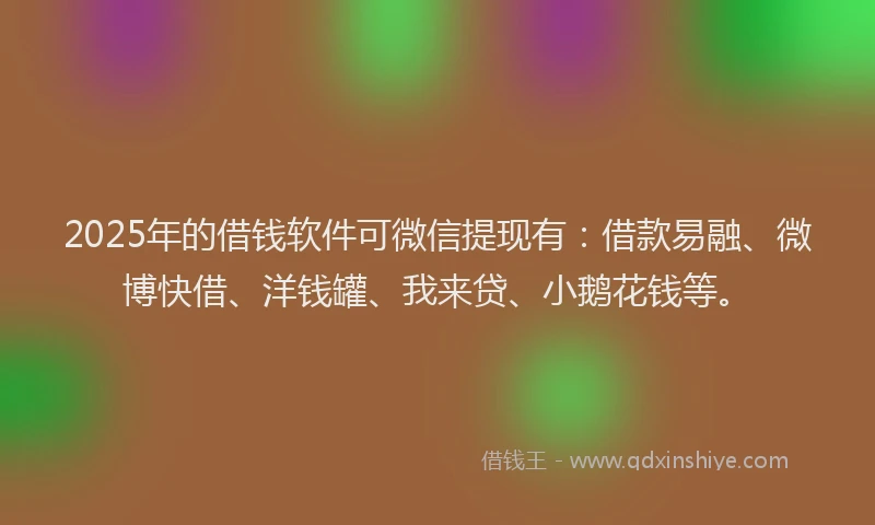 2025年的借钱软件可微信提现有：借款易融、微博快借、洋钱罐、我来贷、小鹅花钱等。
