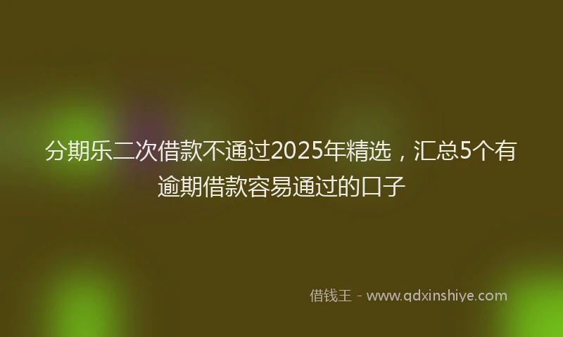 分期乐二次借款不通过2025年精选，汇总5个有逾期借款容易通过的口子