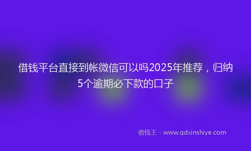借钱平台直接到帐微信可以吗2025年推荐，归纳5个逾期必下款的口子