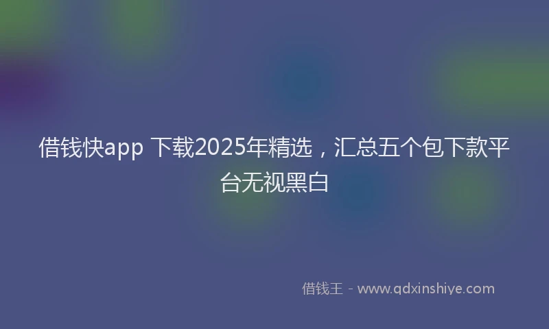 借钱快app 下载2025年精选，汇总五个包下款平台无视黑白