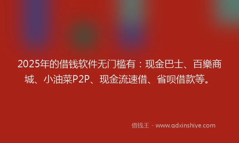 2025年的借钱软件无门槛有：现金巴士、百樂商城、小油菜P2P、现金流速借、省呗借款等。