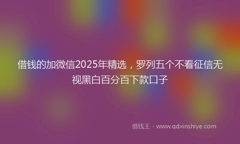 借钱的加微信2025年精选，罗列五个不看征信无视黑白百分百下款口子