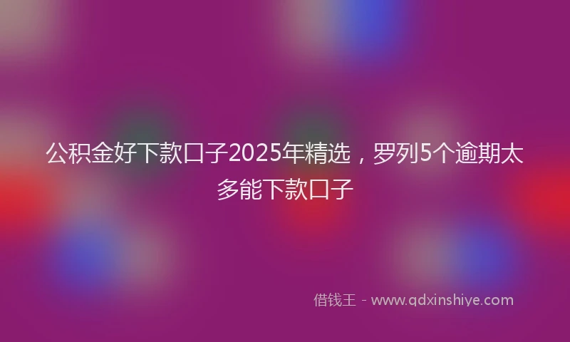 公积金好下款口子2025年精选，罗列5个逾期太多能下款口子