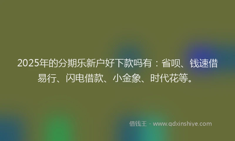 2025年的分期乐新户好下款吗有：省呗、钱速借易行、闪电借款、小金象、时代花等。