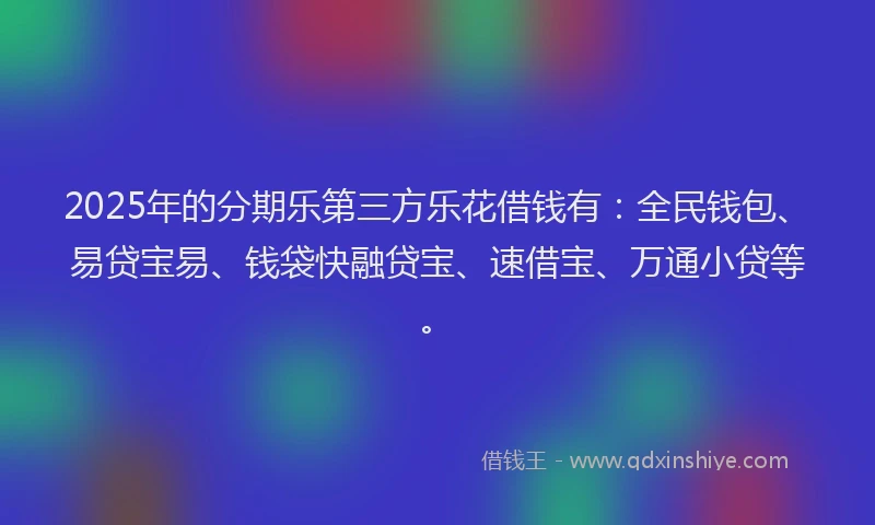 2025年的分期乐第三方乐花借钱有：全民钱包、易贷宝易、钱袋快融贷宝、速借宝、万通小贷等。