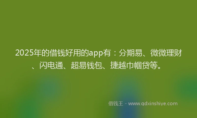 2025年的借钱好用的app有：分期易、微微理财、闪电通、超易钱包、捷越巾帼贷等。