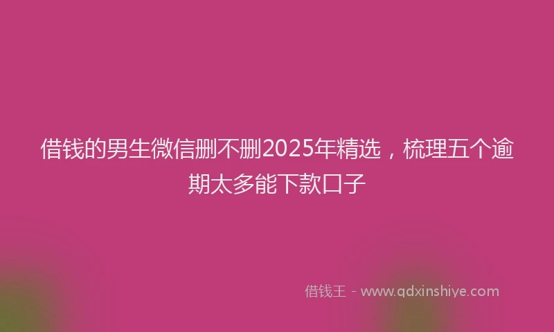 借钱的男生微信删不删2025年精选，梳理五个逾期太多能下款口子