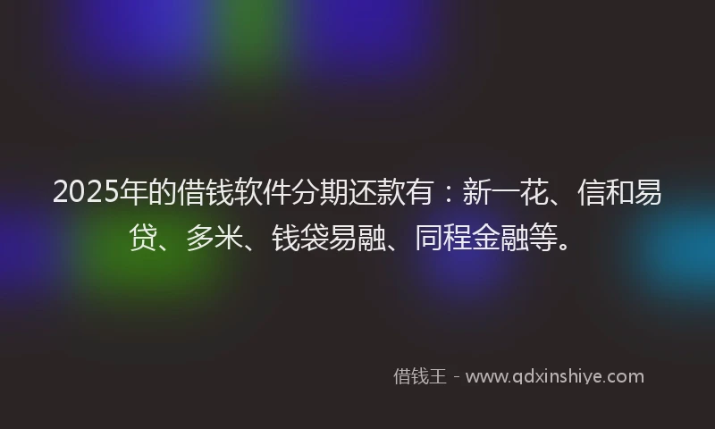 2025年的借钱软件分期还款有：新一花、信和易贷、多米、钱袋易融、同程金融等。