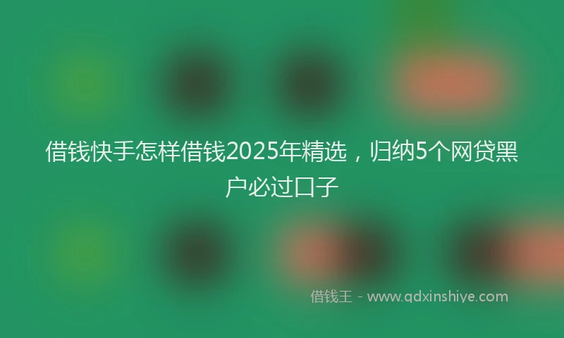 借钱快手怎样借钱2025年精选，归纳5个网贷黑户必过口子