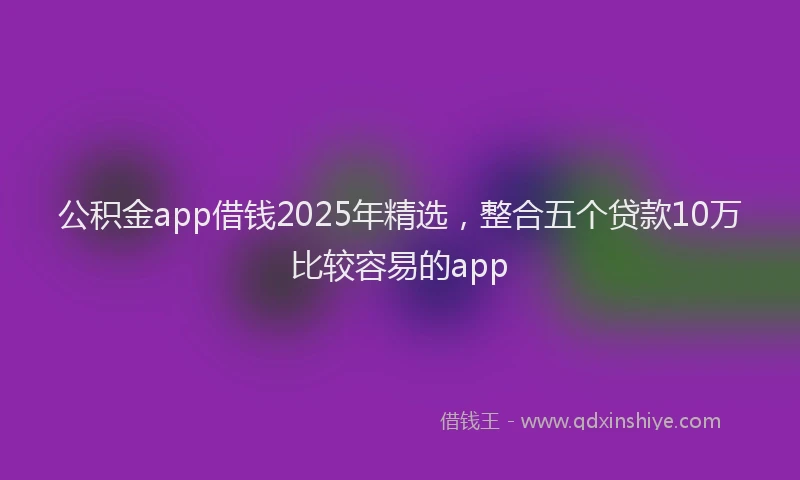 公积金app借钱2025年精选，整合五个贷款10万比较容易的app