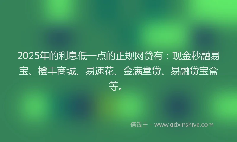 2025年的利息低一点的正规网贷有：现金秒融易宝、橙丰商城、易速花、金满堂贷、易融贷宝盒等。