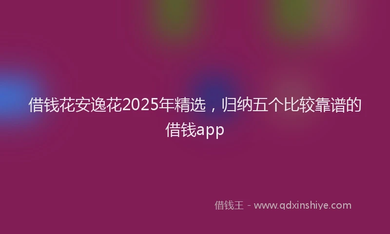 借钱花安逸花2025年精选，归纳五个比较靠谱的借钱app