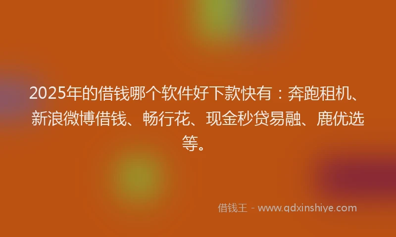 2025年的借钱哪个软件好下款快有：奔跑租机、新浪微博借钱、畅行花、现金秒贷易融、鹿优选等。
