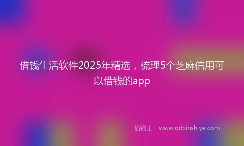 借钱生活软件2025年精选，梳理5个芝麻信用可以借钱的app