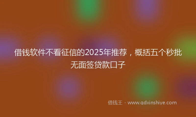 借钱软件不看征信的2025年推荐，概括五个秒批无面签贷款口子