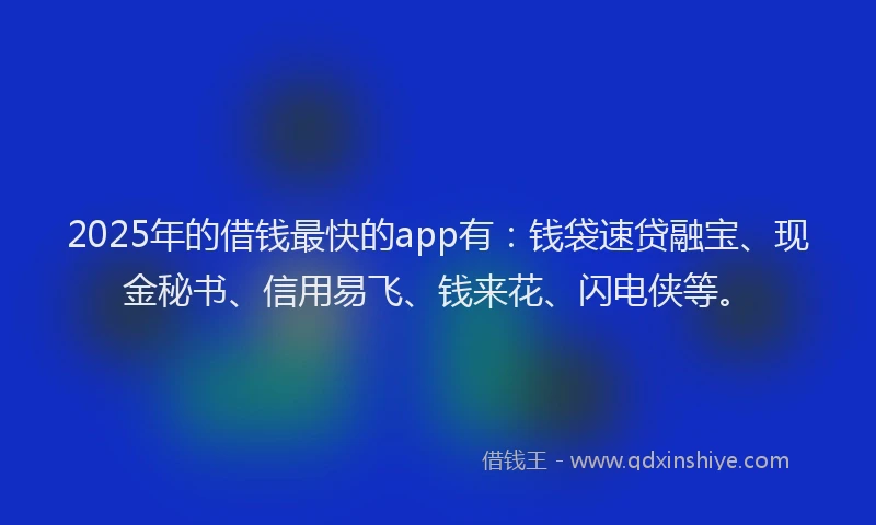 2025年的借钱最快的app有：钱袋速贷融宝、现金秘书、信用易飞、钱来花、闪电侠等。