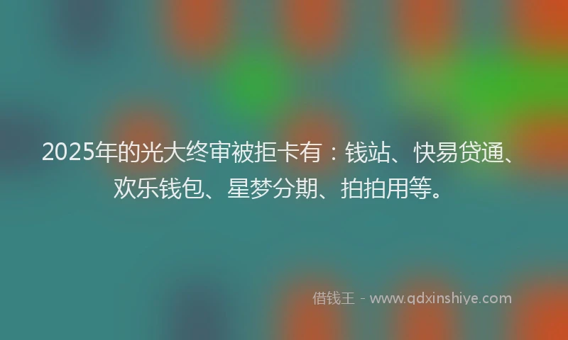 2025年的光大终审被拒卡有：钱站、快易贷通、欢乐钱包、星梦分期、拍拍用等。