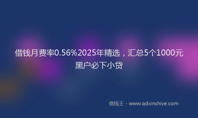 借钱月费率0.56%2025年精选，汇总5个1000元黑户必下小贷