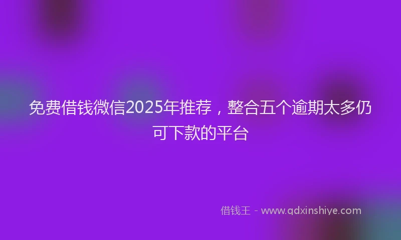 免费借钱微信2025年推荐，整合五个逾期太多仍可下款的平台