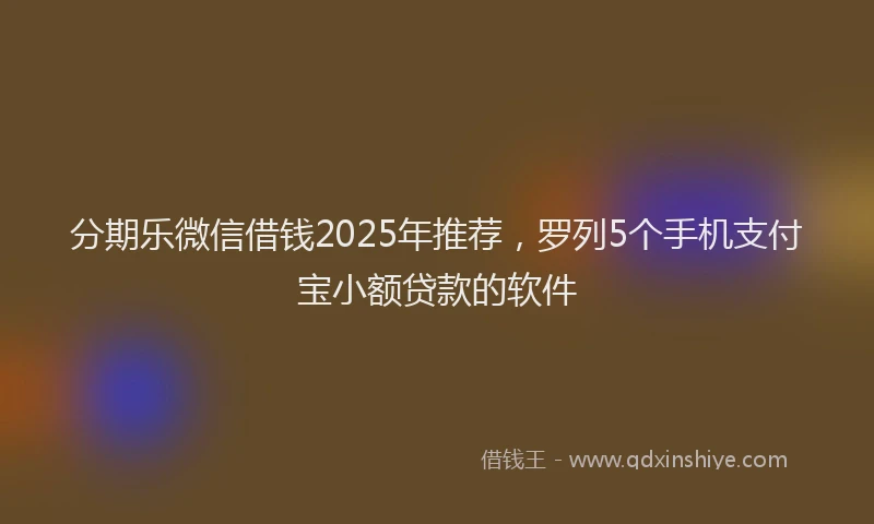 分期乐微信借钱2025年推荐，罗列5个手机支付宝小额贷款的软件