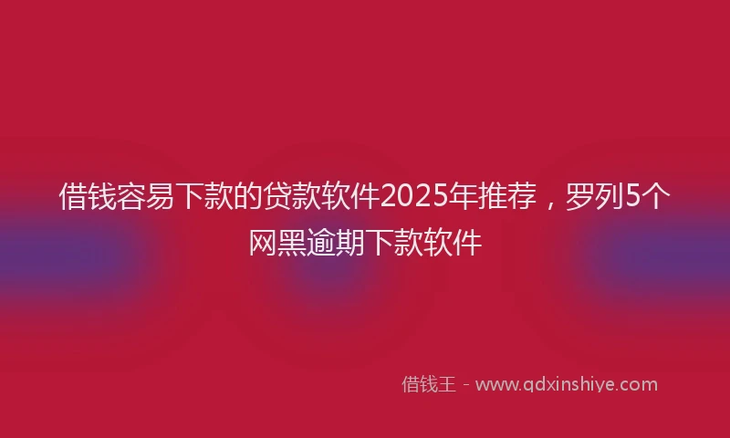 借钱容易下款的贷款软件2025年推荐，罗列5个网黑逾期下款软件