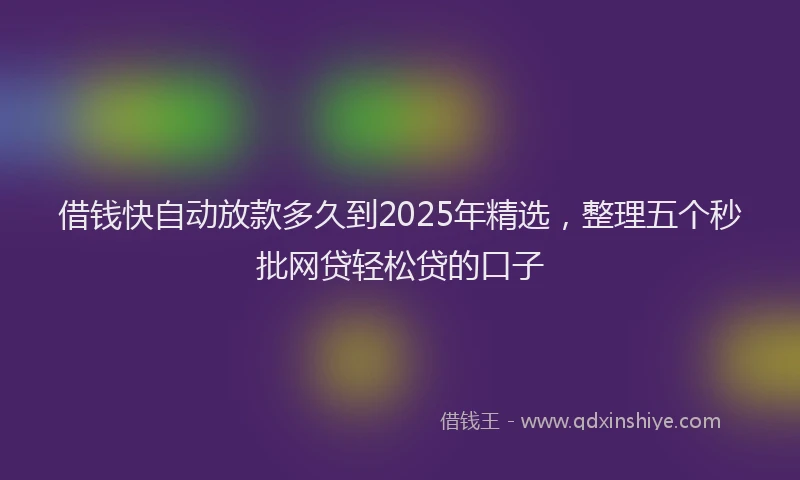借钱快自动放款多久到2025年精选，整理五个秒批网贷轻松贷的口子