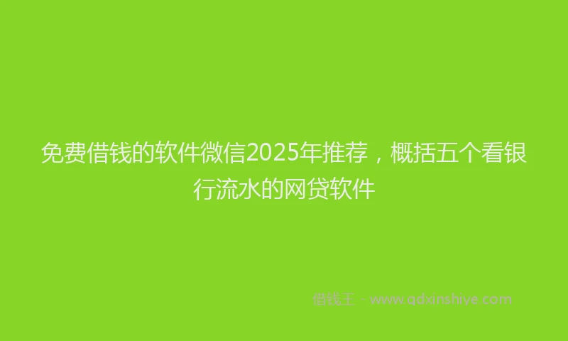 免费借钱的软件微信2025年推荐，概括五个看银行流水的网贷软件