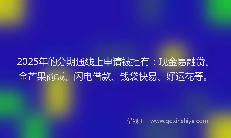 2025年的分期通线上申请被拒有：现金易融贷、金芒果商城、闪电借款、钱袋快易、好运花等。
