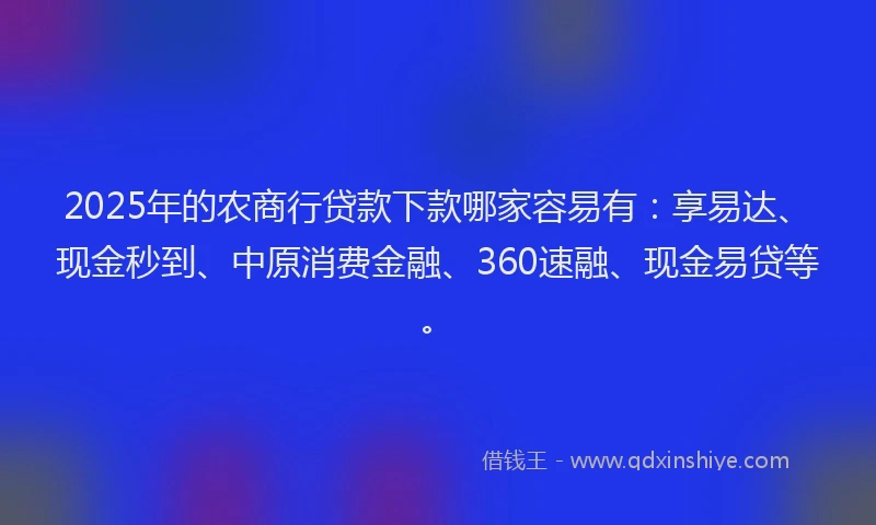 2025年的农商行贷款下款哪家容易有：享易达、现金秒到、中原消费金融、360速融、现金易贷等。