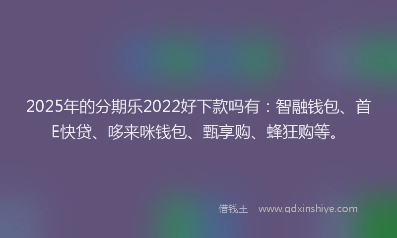 2025年的分期乐2022好下款吗有：智融钱包、首E快贷、哆来咪钱包、甄享购、蜂狂购等。