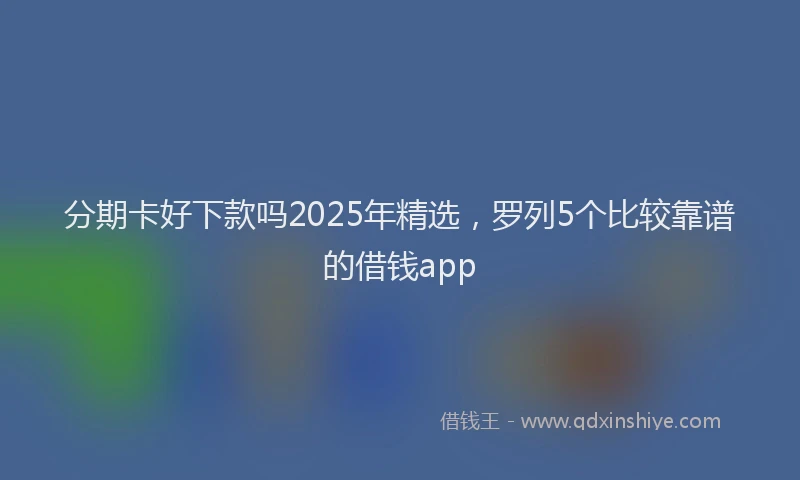 分期卡好下款吗2025年精选，罗列5个比较靠谱的借钱app