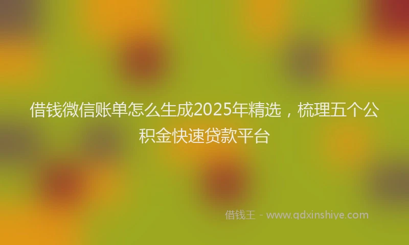 借钱微信账单怎么生成2025年精选，梳理五个公积金快速贷款平台