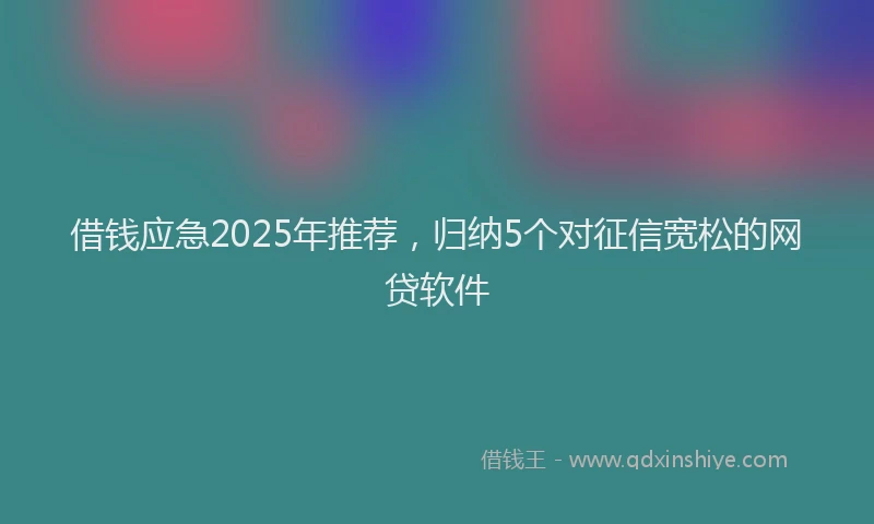 借钱应急2025年推荐，归纳5个对征信宽松的网贷软件