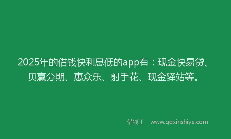 2025年的借钱快利息低的app有：现金快易贷、贝赢分期、惠众乐、射手花、现金驿站等。