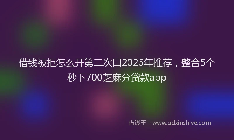 借钱被拒怎么开第二次口2025年推荐，整合5个秒下700芝麻分贷款app