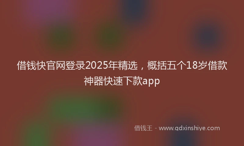 借钱快官网登录2025年精选，概括五个18岁借款神器快速下款app