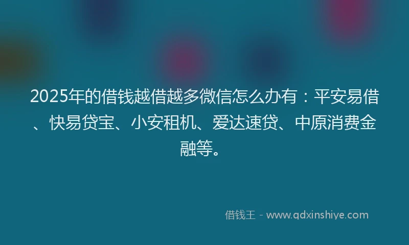 2025年的借钱越借越多微信怎么办有：平安易借、快易贷宝、小安租机、爱达速贷、中原消费金融等。